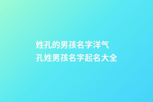姓孔的男孩名字洋气 孔姓男孩名字起名大全